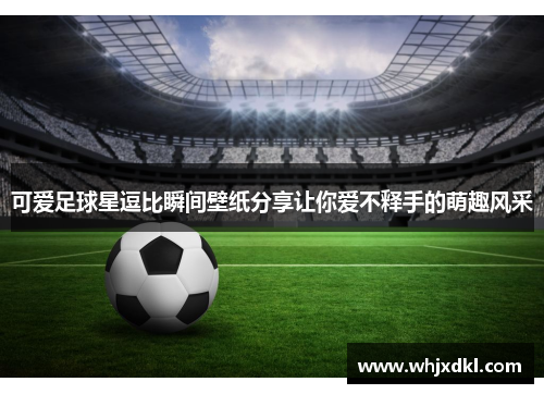 可爱足球星逗比瞬间壁纸分享让你爱不释手的萌趣风采