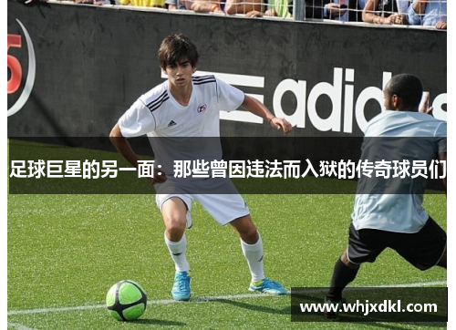 足球巨星的另一面：那些曾因违法而入狱的传奇球员们