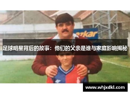 足球明星背后的故事：他们的父亲是谁与家庭影响揭秘