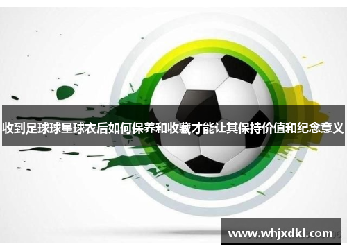 收到足球球星球衣后如何保养和收藏才能让其保持价值和纪念意义