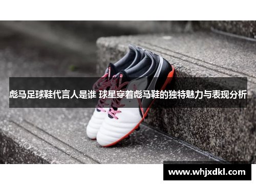 彪马足球鞋代言人是谁 球星穿着彪马鞋的独特魅力与表现分析