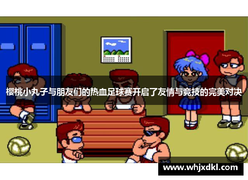 樱桃小丸子与朋友们的热血足球赛开启了友情与竞技的完美对决