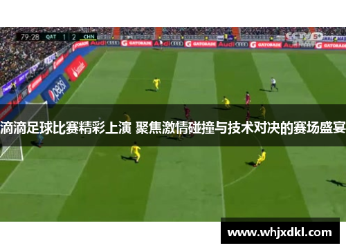 滴滴足球比赛精彩上演 聚焦激情碰撞与技术对决的赛场盛宴